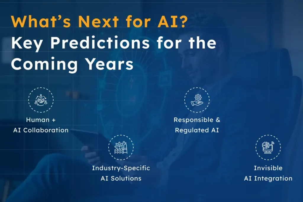 Artificial intelligence continues to evolve, and its pace will only accelerate. The latest AI trends provide clear insights into what lies ahead, offering direction rather than guesses. AI is moving from being just a tool to becoming a full-fledged system that can think, plan, and act autonomously. We can expect a rise in autonomous AI, particularly in operations, analytics, and support, which will strengthen many current trends already in motion. Collaboration between humans and AI will also be more prevalent. This shift will redefine roles and reshape the way work is done. Industry-specific AI solutions will gain momentum, leaving generic solutions behind as businesses look for tailored models that cater to their specific needs. Regulation and responsibility will take center stage. As trust becomes just as important as performance, responsible AI development will be crucial. Lastly, AI will become invisible, seamlessly integrated into everyday software, operating quietly in the background. When this happens, AI won’t feel like a futuristic tool—it will simply be an essential part of everyday business operations.